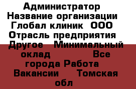 Администратор › Название организации ­ Глобал клиник, ООО › Отрасль предприятия ­ Другое › Минимальный оклад ­ 15 000 - Все города Работа » Вакансии   . Томская обл.